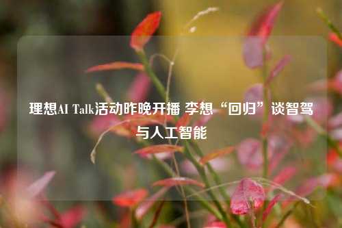 理想AI Talk活动昨晚开播 李想“回归”谈智驾与人工智能