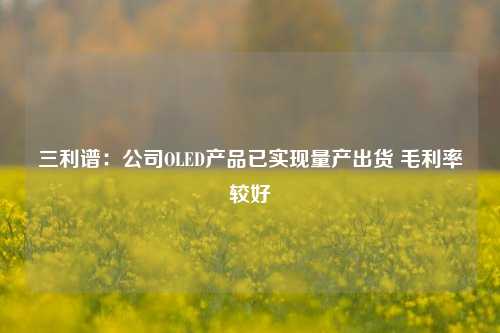 三利谱：公司OLED产品已实现量产出货 毛利率较好