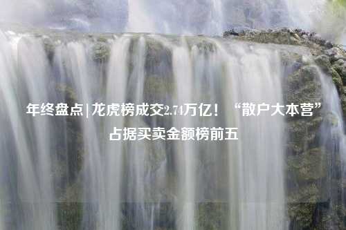 年终盘点|龙虎榜成交2.74万亿！“散户大本营”占据买卖金额榜前五