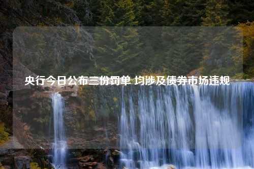 央行今日公布三份罚单 均涉及债券市场违规