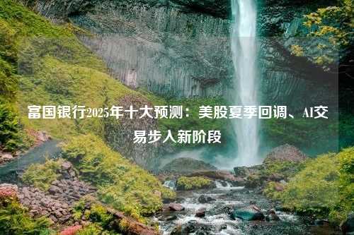 富国银行2025年十大预测：美股夏季回调、AI交易步入新阶段