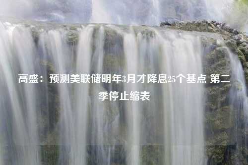 高盛：预测美联储明年3月才降息25个基点 第二季停止缩表