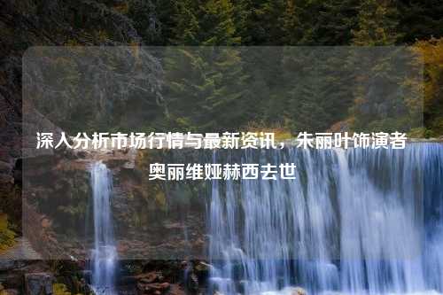 深入分析市场行情与最新资讯，朱丽叶饰演者奥丽维娅赫西去世