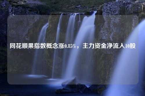 同花顺果指数概念涨0.85%，主力资金净流入10股