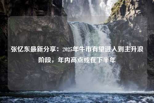 张忆东最新分享：2025年牛市有望进入到主升浪阶段，年内高点或在下半年