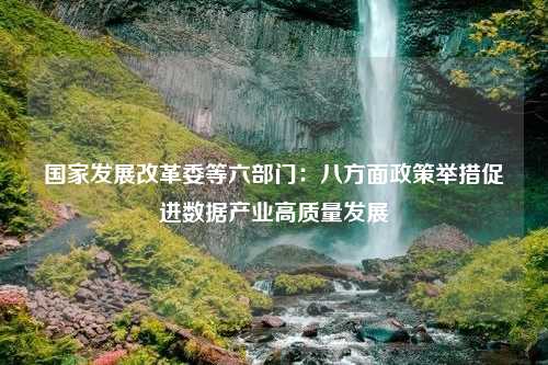 国家发展改革委等六部门：八方面政策举措促进数据产业高质量发展