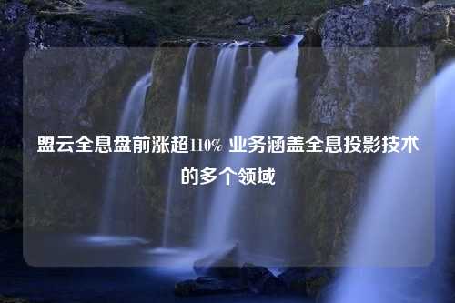 盟云全息盘前涨超110% 业务涵盖全息投影技术的多个领域