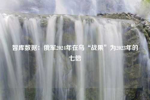 智库数据：俄军2024年在乌“战果”为2023年的七倍