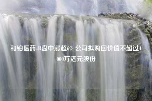 和铂医药-B盘中涨超6% 公司拟购回价值不超过4000万港元股份