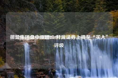 微盟集团盘中涨超7% 开源证券上调至“买入”评级