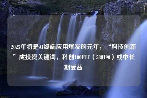 2025年将是AI终端应用爆发的元年，“科技创新”成投资关键词，科创100ETF（588190）或中长期受益