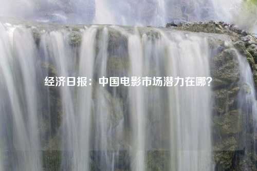 经济日报：中国电影市场潜力在哪？