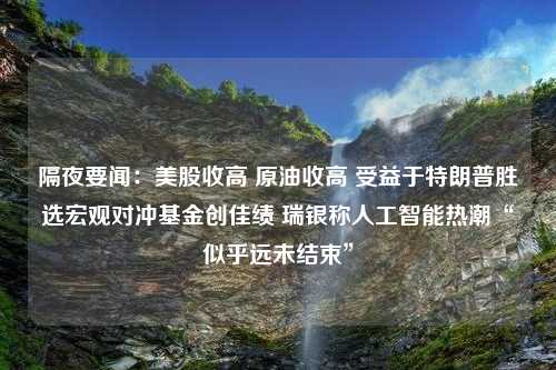 隔夜要闻：美股收高 原油收高 受益于特朗普胜选宏观对冲基金创佳绩 瑞银称人工智能热潮“似乎远未结束”