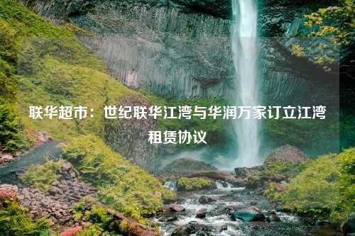 联华超市：世纪联华江湾与华润万家订立江湾租赁协议