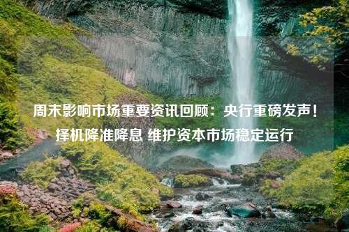 周末影响市场重要资讯回顾：央行重磅发声！择机降准降息 维护资本市场稳定运行