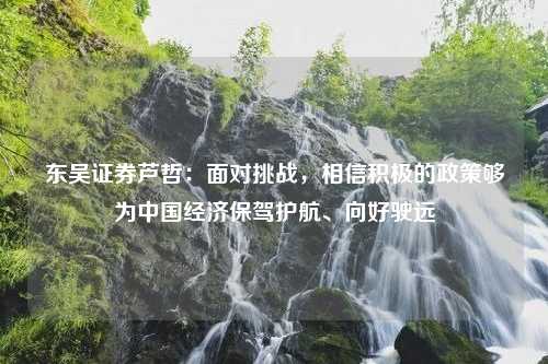 东吴证券芦哲：面对挑战，相信积极的政策够为中国经济保驾护航、向好驶远