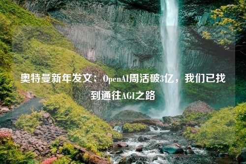 奥特曼新年发文：OpenAI周活破3亿，我们已找到通往AGI之路