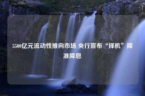 5500亿元流动性推向市场 央行宣布“择机”降准降息