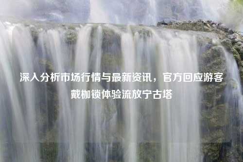 深入分析市场行情与最新资讯，官方回应游客戴枷锁体验流放宁古塔