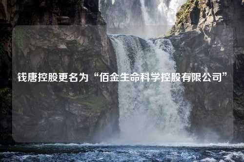 钱唐控股更名为“佰金生命科学控股有限公司”