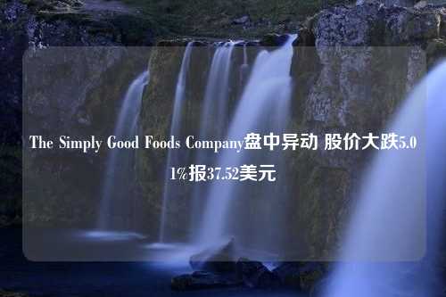 The Simply Good Foods Company盘中异动 股价大跌5.01%报37.52美元