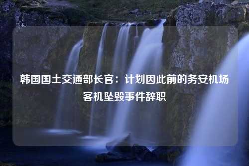 韩国国土交通部长官：计划因此前的务安机场客机坠毁事件辞职