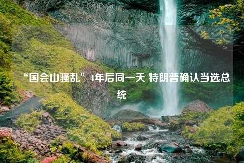 “国会山骚乱”4年后同一天 特朗普确认当选总统