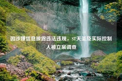 因涉嫌信息披露违法违规，ST天圣及实际控制人被立案调查