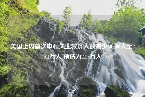 美国上周首次申领失业救济人数减少10,000人至20.1万人 预估为21.5万人