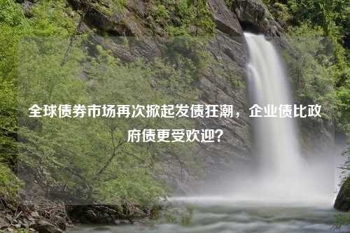 全球债券市场再次掀起发债狂潮，企业债比政府债更受欢迎？