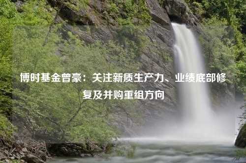 博时基金曾豪：关注新质生产力、业绩底部修复及并购重组方向