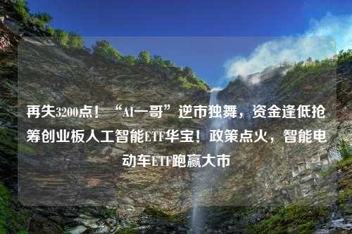 再失3200点！“AI一哥”逆市独舞，资金逢低抢筹创业板人工智能ETF华宝！政策点火，智能电动车ETF跑赢大市