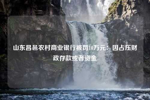 山东昌邑农村商业银行被罚10万元：因占压财政存款或者资金