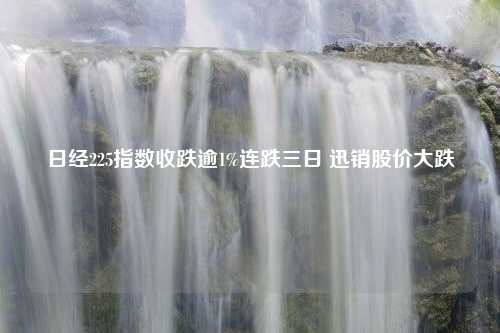 日经225指数收跌逾1%连跌三日 迅销股价大跌