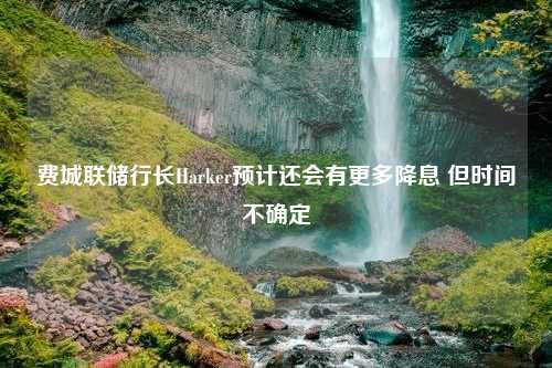 费城联储行长Harker预计还会有更多降息 但时间不确定