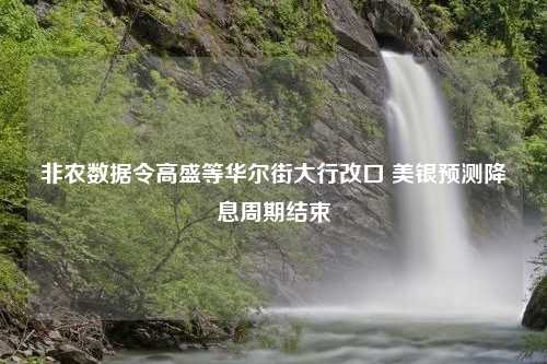 非农数据令高盛等华尔街大行改口 美银预测降息周期结束