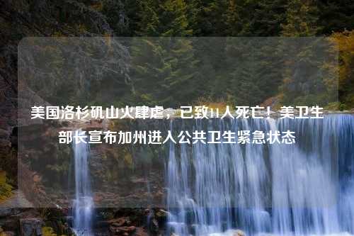 美国洛杉矶山火肆虐，已致11人死亡！美卫生部长宣布加州进入公共卫生紧急状态