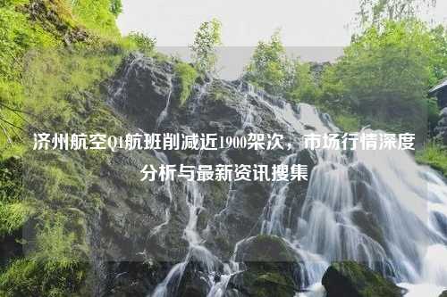 济州航空Q1航班削减近1900架次，市场行情深度分析与最新资讯搜集