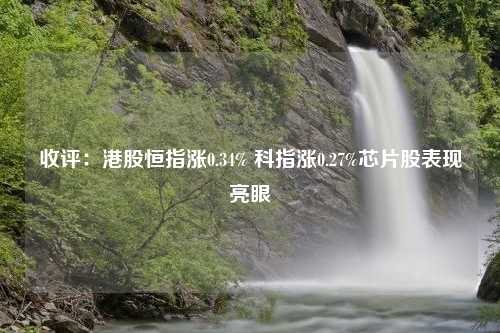 收评：港股恒指涨0.34% 科指涨0.27%芯片股表现亮眼