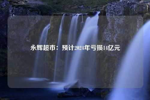 永辉超市：预计2024年亏损14亿元