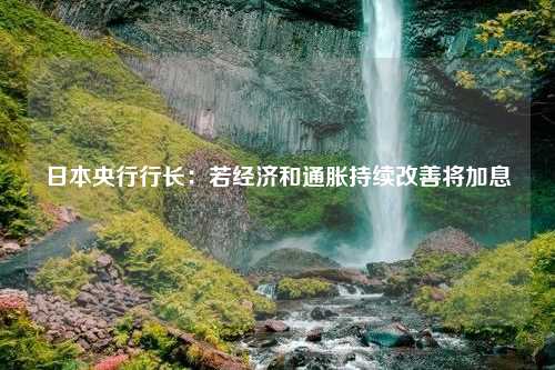 日本央行行长：若经济和通胀持续改善将加息