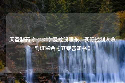 天圣制药（002872）及控股股东、实际控制人收到证监会《立案告知书》