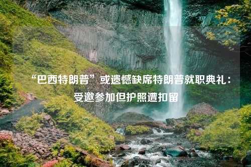 “巴西特朗普”或遗憾缺席特朗普就职典礼：受邀参加但护照遭扣留