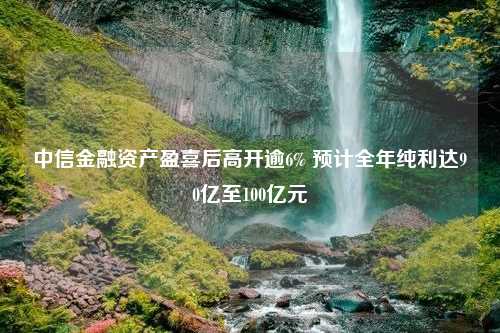 中信金融资产盈喜后高开逾6% 预计全年纯利达90亿至100亿元