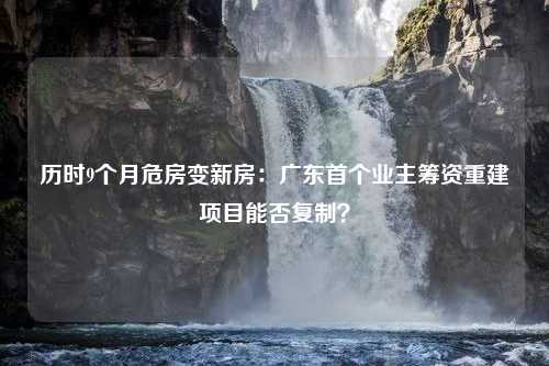 历时9个月危房变新房：广东首个业主筹资重建项目能否复制？