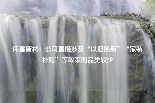 伟星新材：公司直接涉及“以旧换新”“家装补贴”等政策的品类较少