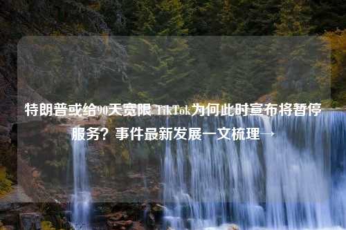 特朗普或给90天宽限 TikTok为何此时宣布将暂停服务？事件最新发展一文梳理→