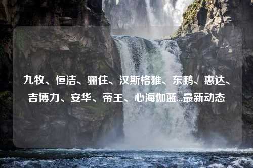 九牧、恒洁、骊住、汉斯格雅、东鹏、惠达、吉博力、安华、帝王、心海伽蓝...最新动态