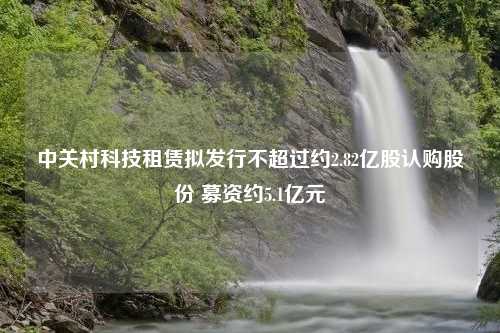 中关村科技租赁拟发行不超过约2.82亿股认购股份 募资约5.1亿元