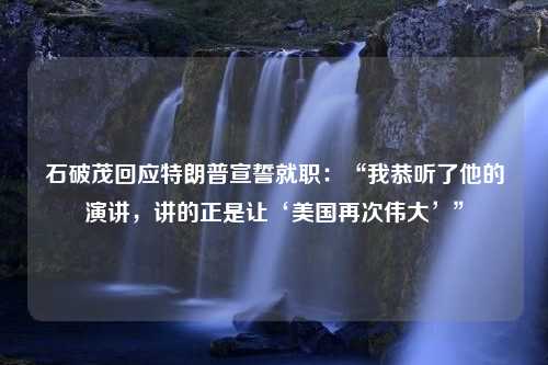 石破茂回应特朗普宣誓就职：“我恭听了他的演讲，讲的正是让‘美国再次伟大’”